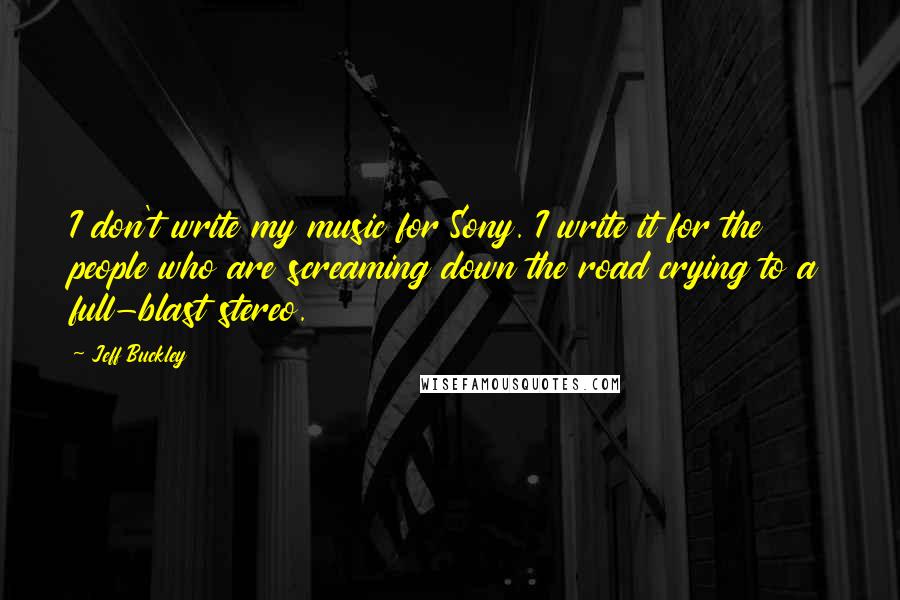 Jeff Buckley Quotes: I don't write my music for Sony. I write it for the people who are screaming down the road crying to a full-blast stereo.