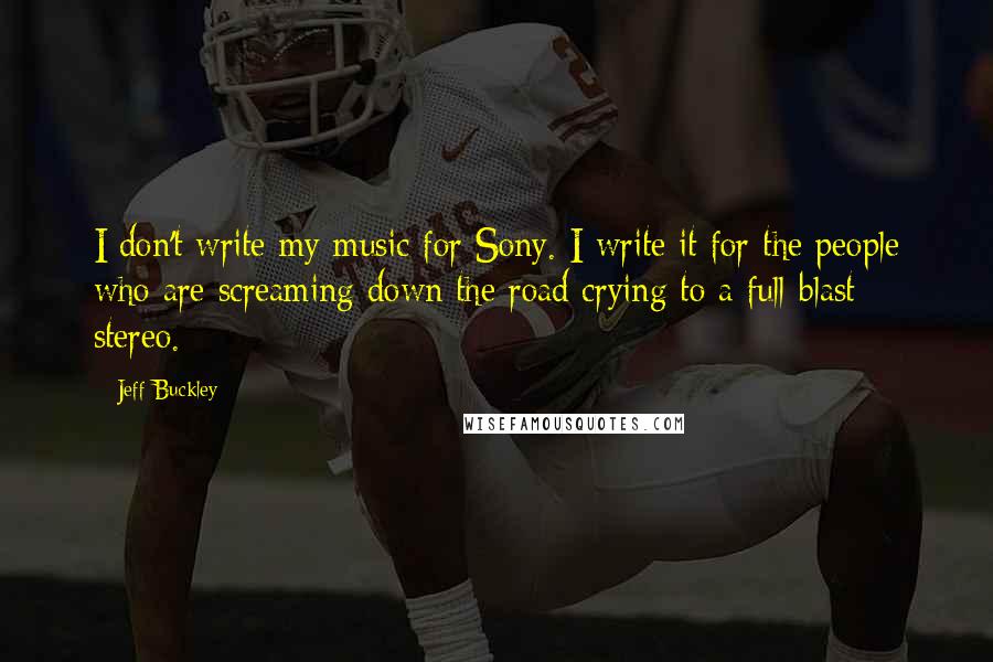 Jeff Buckley Quotes: I don't write my music for Sony. I write it for the people who are screaming down the road crying to a full-blast stereo.