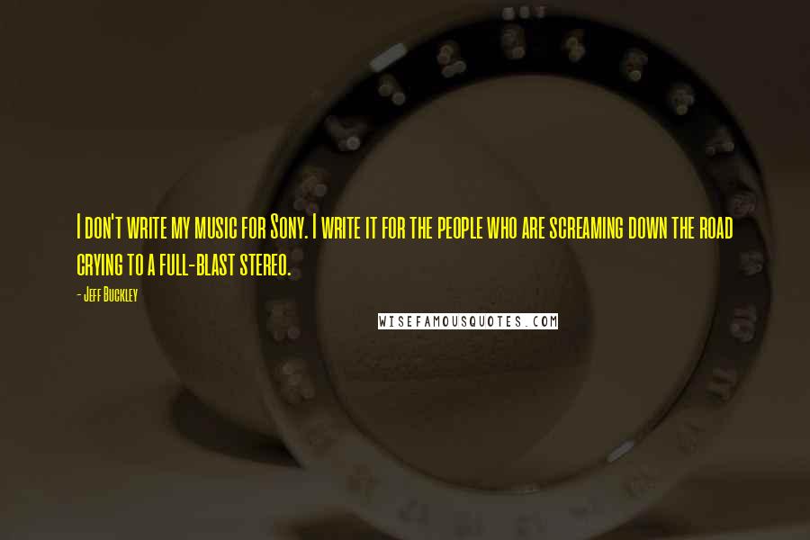 Jeff Buckley Quotes: I don't write my music for Sony. I write it for the people who are screaming down the road crying to a full-blast stereo.