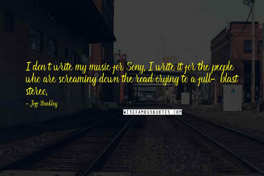 Jeff Buckley Quotes: I don't write my music for Sony. I write it for the people who are screaming down the road crying to a full-blast stereo.