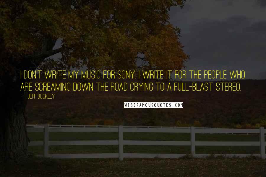 Jeff Buckley Quotes: I don't write my music for Sony. I write it for the people who are screaming down the road crying to a full-blast stereo.