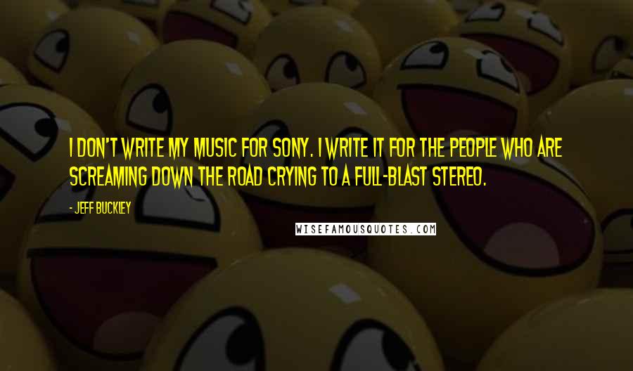 Jeff Buckley Quotes: I don't write my music for Sony. I write it for the people who are screaming down the road crying to a full-blast stereo.