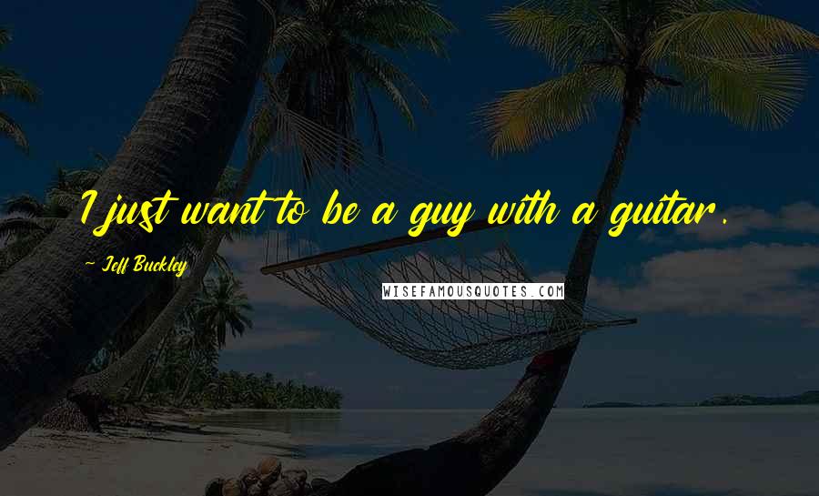 Jeff Buckley Quotes: I just want to be a guy with a guitar.