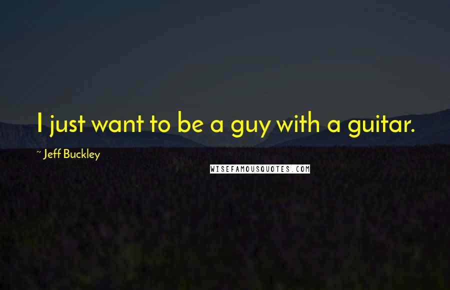 Jeff Buckley Quotes: I just want to be a guy with a guitar.