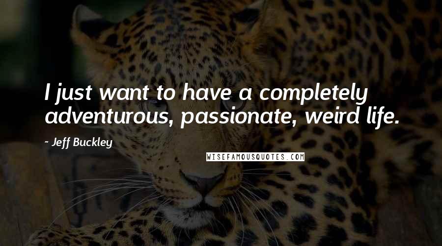 Jeff Buckley Quotes: I just want to have a completely adventurous, passionate, weird life.