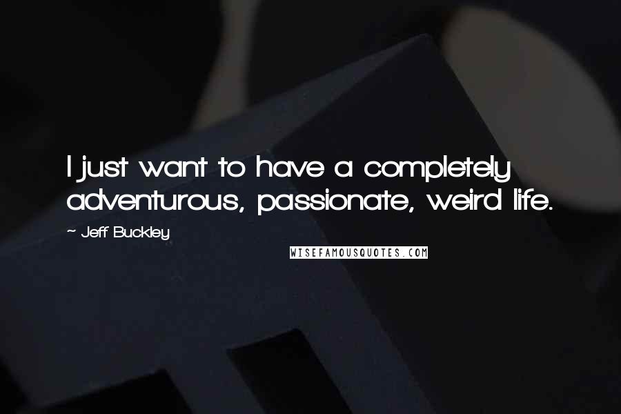 Jeff Buckley Quotes: I just want to have a completely adventurous, passionate, weird life.