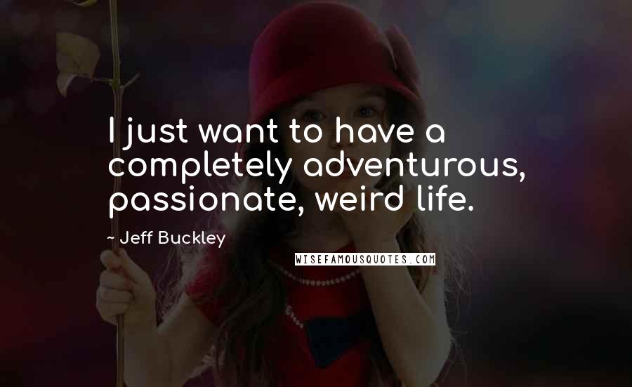 Jeff Buckley Quotes: I just want to have a completely adventurous, passionate, weird life.