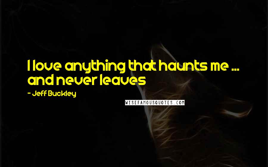 Jeff Buckley Quotes: I love anything that haunts me ... and never leaves