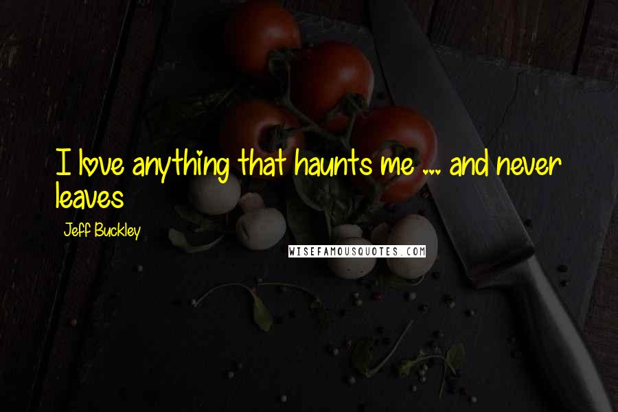 Jeff Buckley Quotes: I love anything that haunts me ... and never leaves