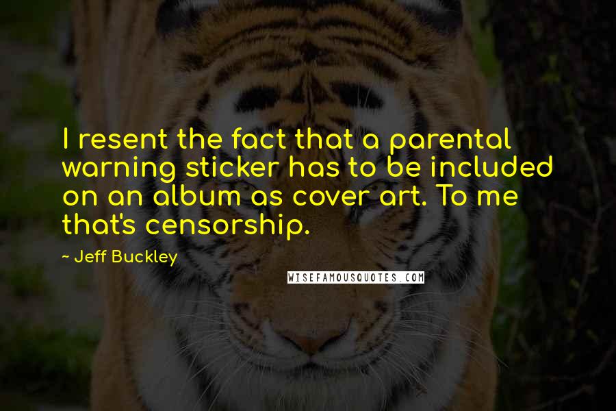 Jeff Buckley Quotes: I resent the fact that a parental warning sticker has to be included on an album as cover art. To me that's censorship.