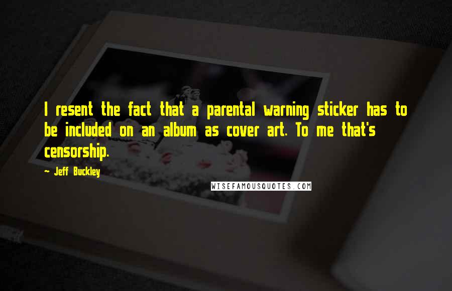 Jeff Buckley Quotes: I resent the fact that a parental warning sticker has to be included on an album as cover art. To me that's censorship.