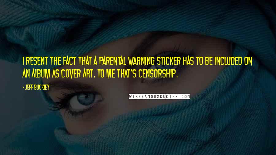 Jeff Buckley Quotes: I resent the fact that a parental warning sticker has to be included on an album as cover art. To me that's censorship.