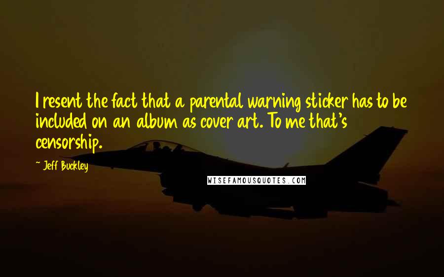 Jeff Buckley Quotes: I resent the fact that a parental warning sticker has to be included on an album as cover art. To me that's censorship.