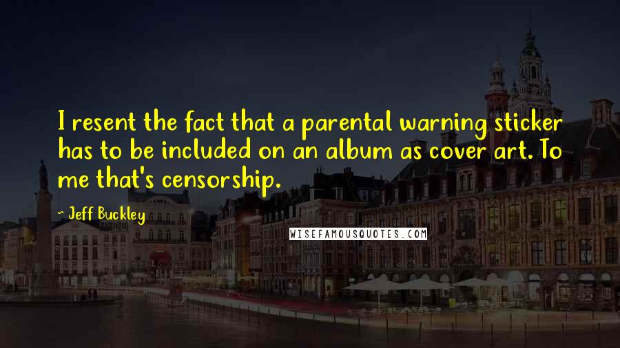 Jeff Buckley Quotes: I resent the fact that a parental warning sticker has to be included on an album as cover art. To me that's censorship.