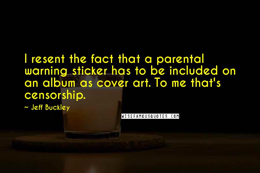 Jeff Buckley Quotes: I resent the fact that a parental warning sticker has to be included on an album as cover art. To me that's censorship.