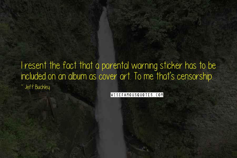Jeff Buckley Quotes: I resent the fact that a parental warning sticker has to be included on an album as cover art. To me that's censorship.