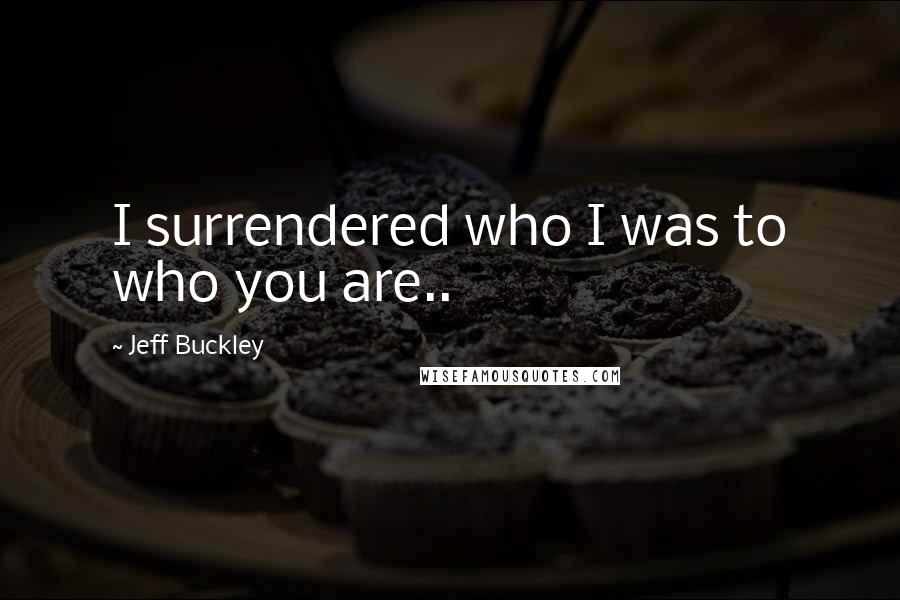 Jeff Buckley Quotes: I surrendered who I was to who you are..