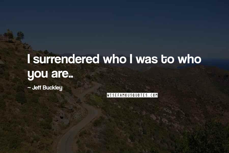 Jeff Buckley Quotes: I surrendered who I was to who you are..