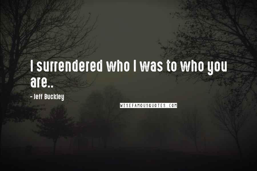 Jeff Buckley Quotes: I surrendered who I was to who you are..