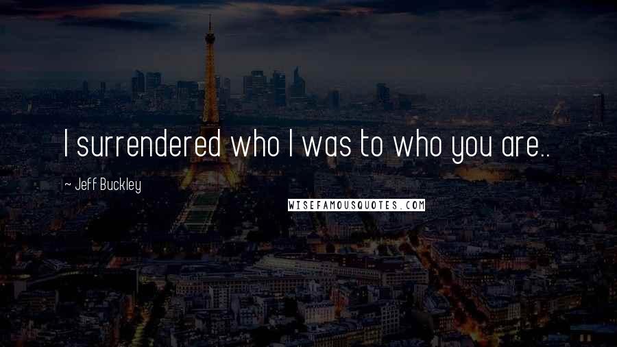 Jeff Buckley Quotes: I surrendered who I was to who you are..