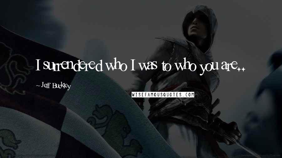 Jeff Buckley Quotes: I surrendered who I was to who you are..