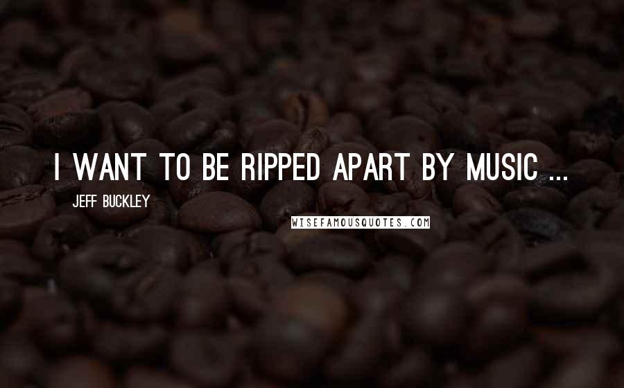 Jeff Buckley Quotes: I want to be ripped apart by music ...