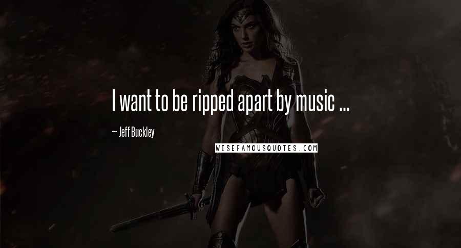 Jeff Buckley Quotes: I want to be ripped apart by music ...