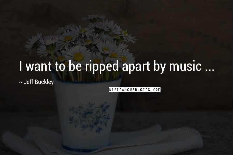 Jeff Buckley Quotes: I want to be ripped apart by music ...