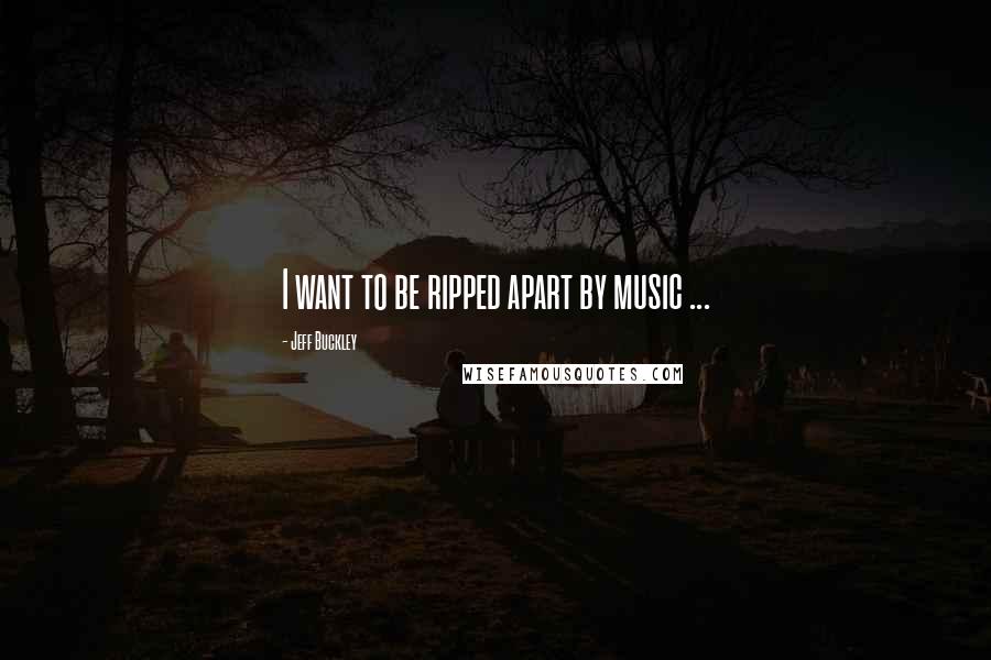 Jeff Buckley Quotes: I want to be ripped apart by music ...