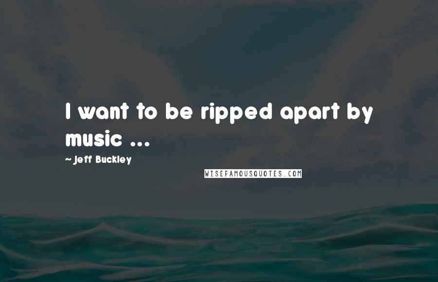 Jeff Buckley Quotes: I want to be ripped apart by music ...