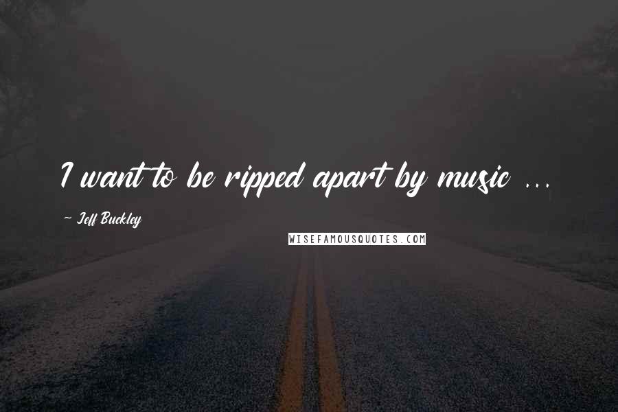 Jeff Buckley Quotes: I want to be ripped apart by music ...