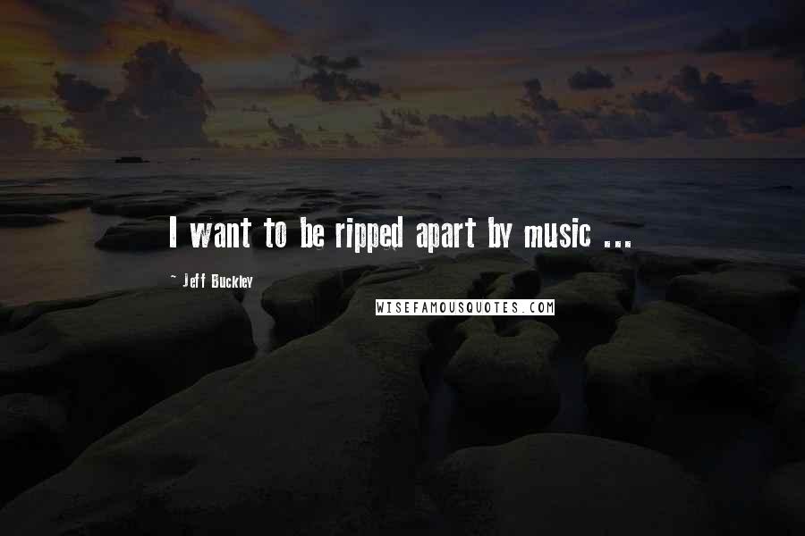 Jeff Buckley Quotes: I want to be ripped apart by music ...