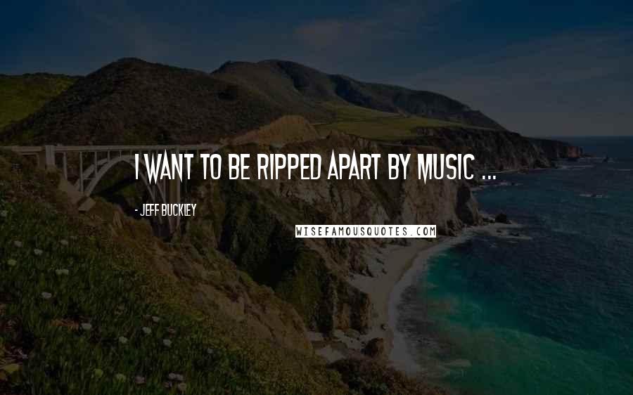 Jeff Buckley Quotes: I want to be ripped apart by music ...