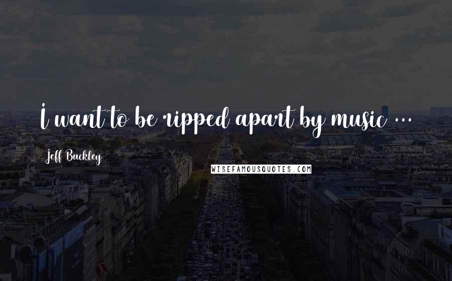 Jeff Buckley Quotes: I want to be ripped apart by music ...