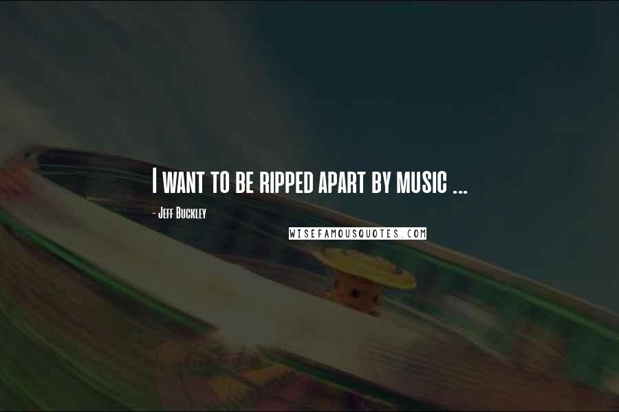 Jeff Buckley Quotes: I want to be ripped apart by music ...