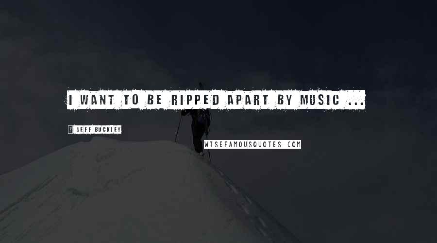 Jeff Buckley Quotes: I want to be ripped apart by music ...
