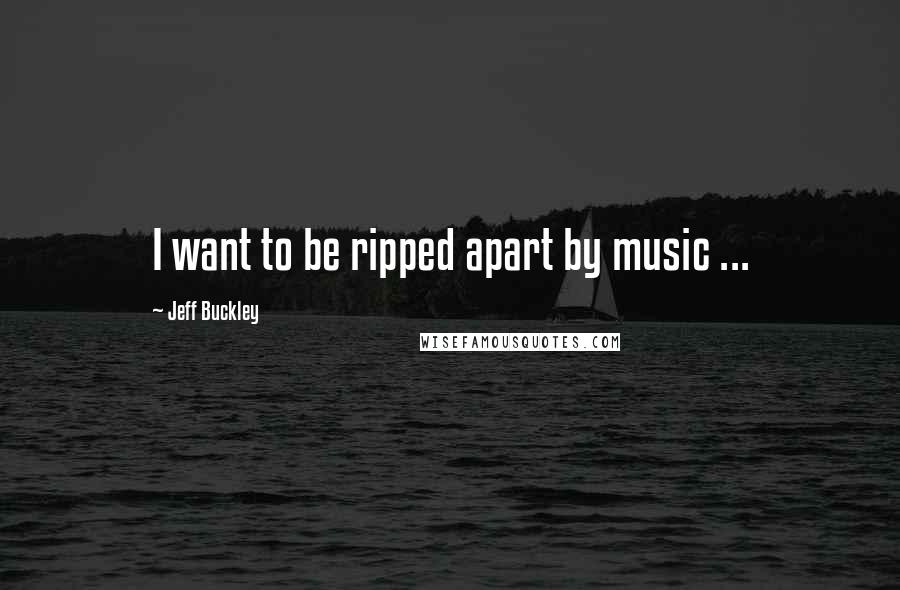 Jeff Buckley Quotes: I want to be ripped apart by music ...