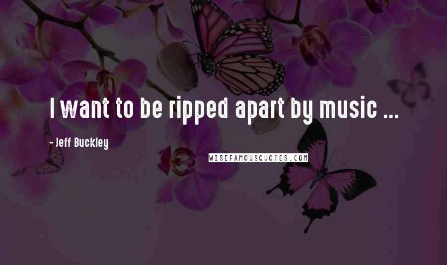 Jeff Buckley Quotes: I want to be ripped apart by music ...