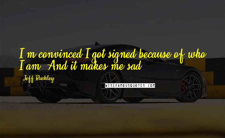 Jeff Buckley Quotes: I'm convinced I got signed because of who I am. And it makes me sad.