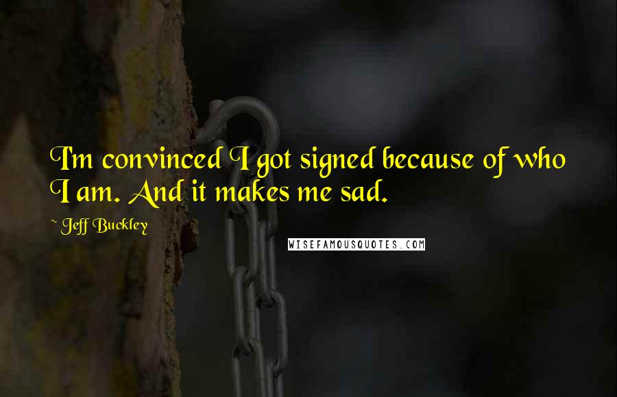 Jeff Buckley Quotes: I'm convinced I got signed because of who I am. And it makes me sad.