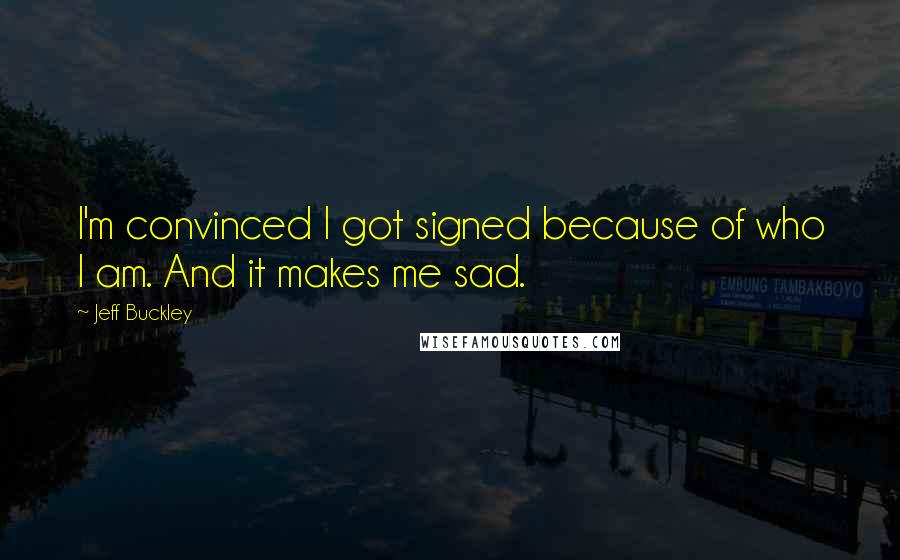 Jeff Buckley Quotes: I'm convinced I got signed because of who I am. And it makes me sad.
