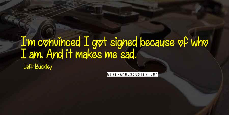 Jeff Buckley Quotes: I'm convinced I got signed because of who I am. And it makes me sad.