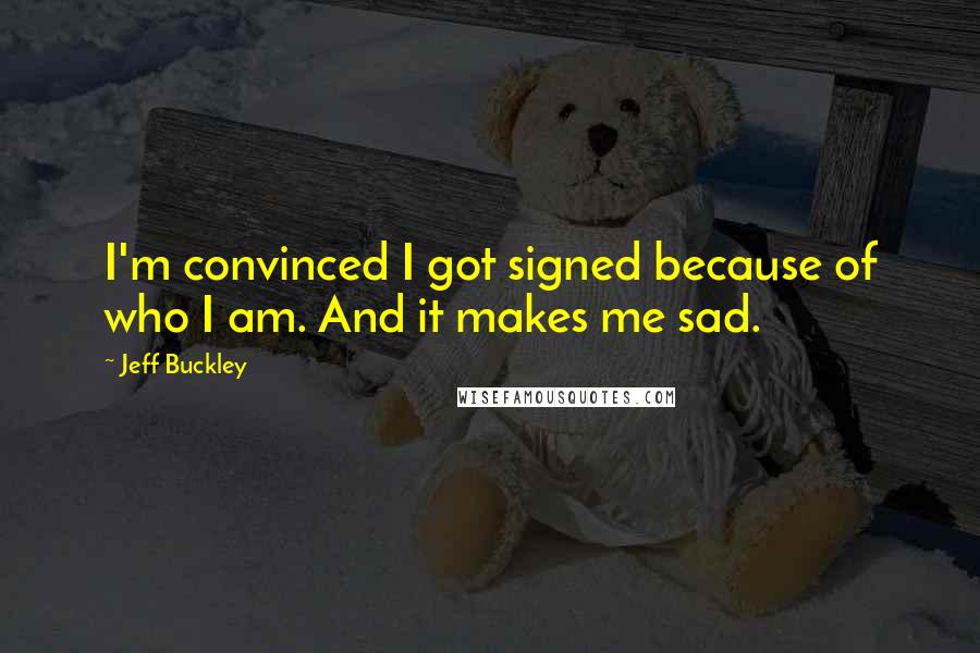 Jeff Buckley Quotes: I'm convinced I got signed because of who I am. And it makes me sad.