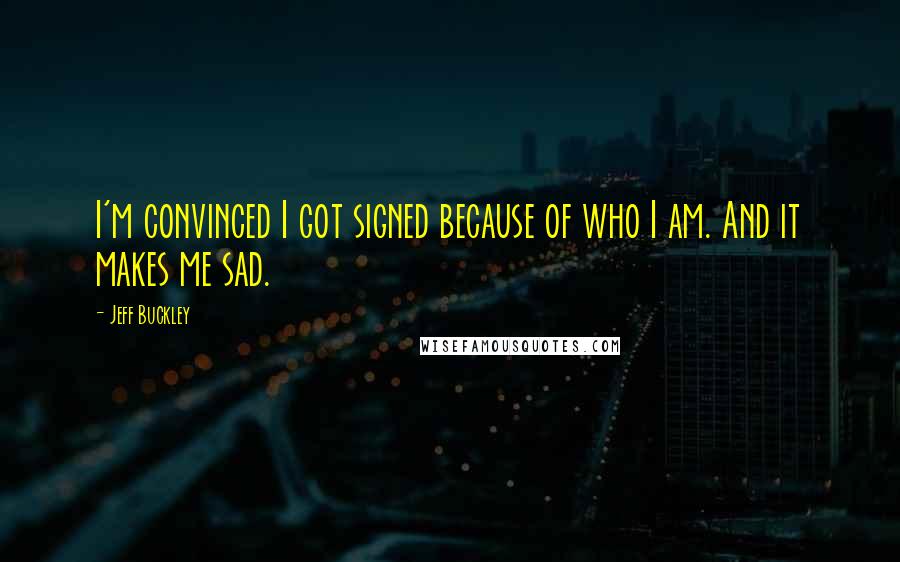 Jeff Buckley Quotes: I'm convinced I got signed because of who I am. And it makes me sad.