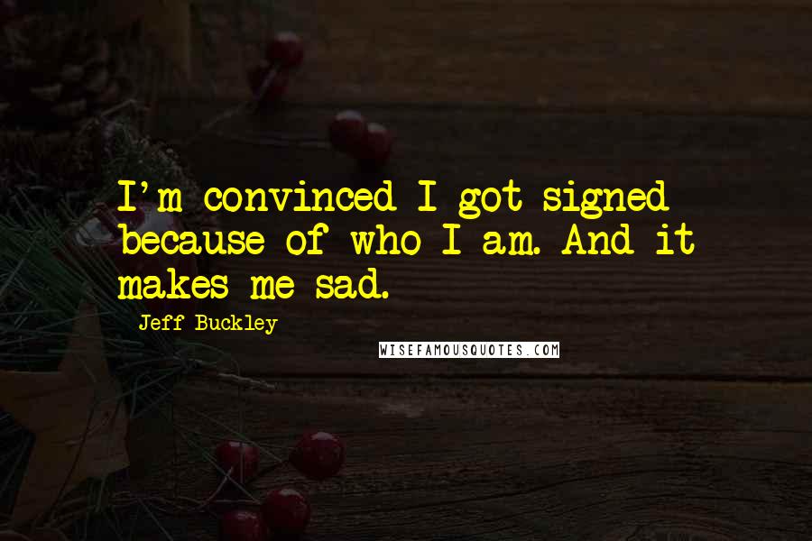 Jeff Buckley Quotes: I'm convinced I got signed because of who I am. And it makes me sad.