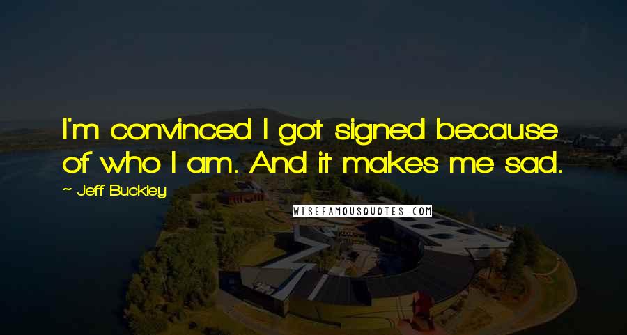 Jeff Buckley Quotes: I'm convinced I got signed because of who I am. And it makes me sad.