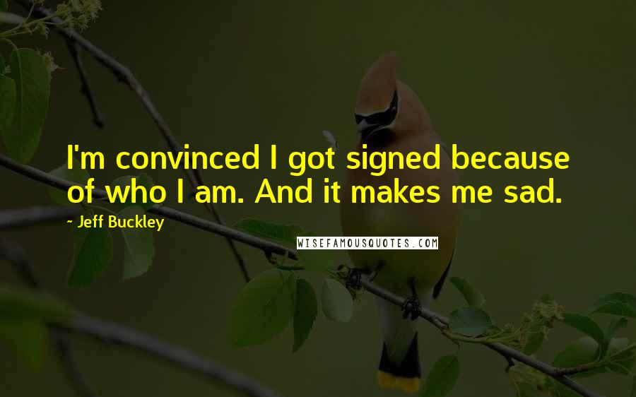 Jeff Buckley Quotes: I'm convinced I got signed because of who I am. And it makes me sad.