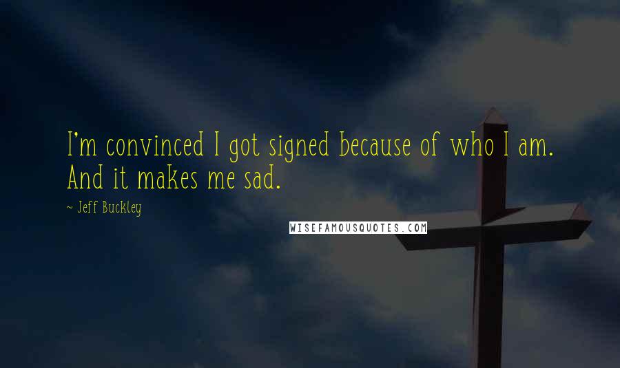 Jeff Buckley Quotes: I'm convinced I got signed because of who I am. And it makes me sad.