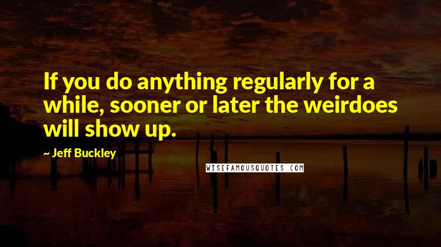Jeff Buckley Quotes: If you do anything regularly for a while, sooner or later the weirdoes will show up.