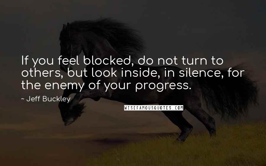 Jeff Buckley Quotes: If you feel blocked, do not turn to others, but look inside, in silence, for the enemy of your progress.